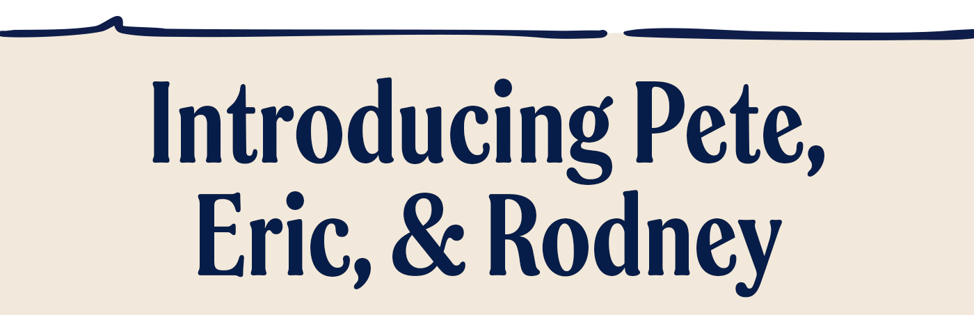 Introducing Pete, Eric & Rodney