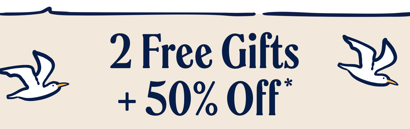 2 Free Gifts + 50% Off*