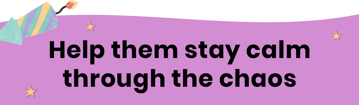 Help them stay calm through the chaos