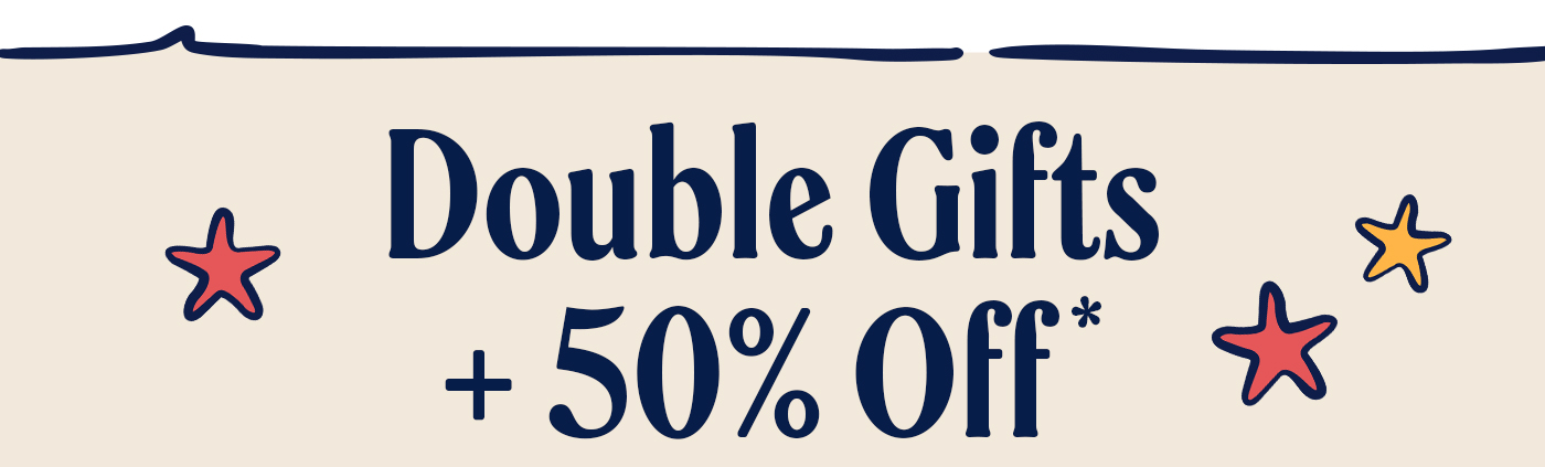 Double gifts + 50% off