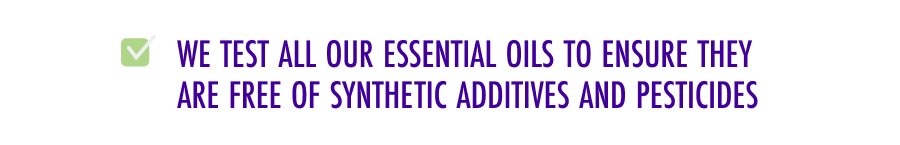 We test all our essential oils to ensure they are free of synthetic additives and pesticides