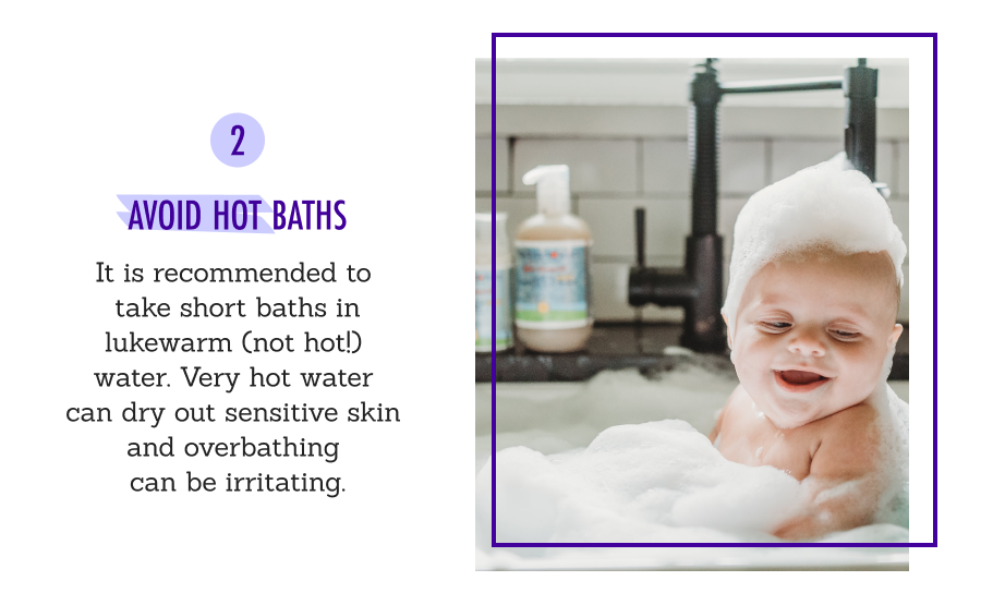 2️⃣ Avoid Hot Baths - It is recommended to take short baths in lukewarm (not hot!) water. Very hot water can dry out sensitive skin and overbathing can be irritating. 