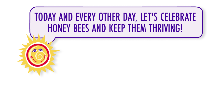 Today and every other day, let's celebrate honey bees and keep them thriving!
