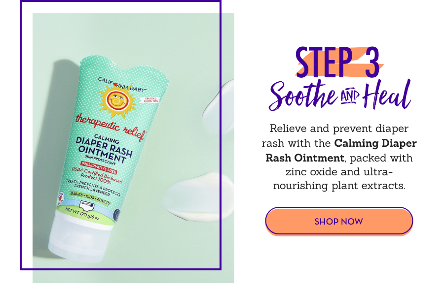 STEP 3: Soothe & Heal - Relieve and prevent diaper rash with the Calming Diaper Rash Ointment, packed with zinc oxide and ultra-nourishing plant extracts.