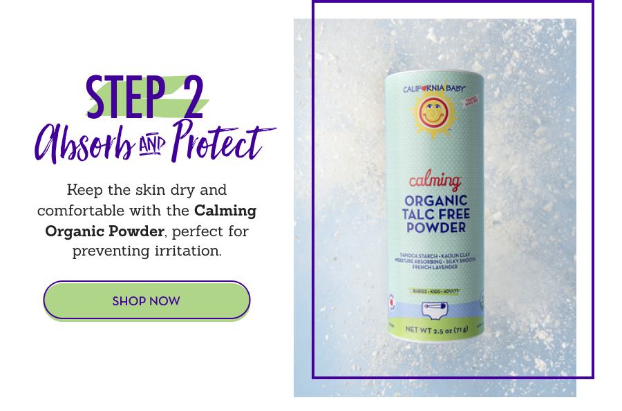 STEP 2: Absorb & Protect - Keep the skin dry and comfortable with the Calming Organic Powder, perfect for preventing irritation.
