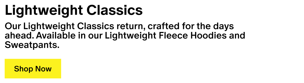 Lightweight Classics - Our Lightweight Classics return, crafted for the days ahead. Available in our Lightweight Fleece Hoodies and Sweatpants.