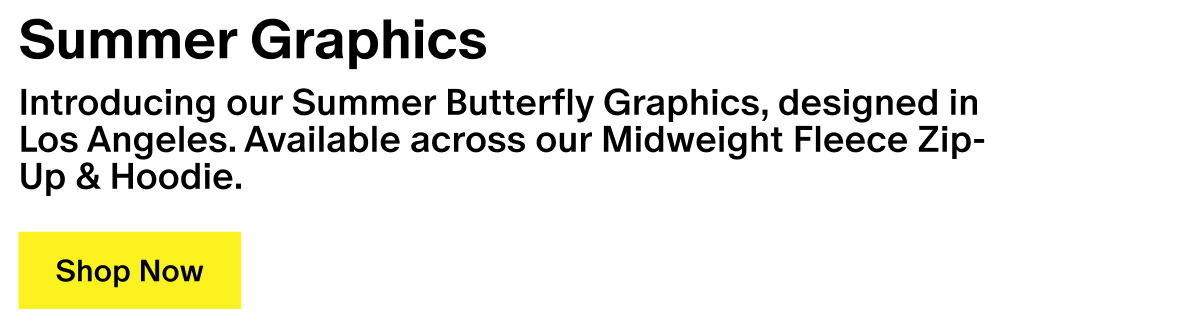 Summer Graphics - Introducing our Summer Butterfly Graphics, designed in Los Angeles. Available across our Midweight Fleece Zip-Up & Hoodie. Summer Graphics - Introducing our Summer Butterfly Graphics, designed in Los Angeles. Available across our Midweight Fleece Zip-Up & Hoodie.