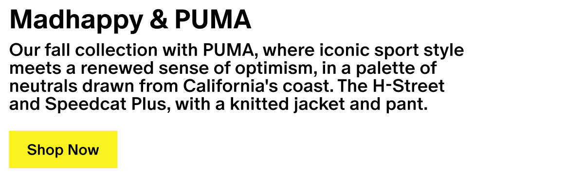Madhappy & PUMA - Our Fall Collection with PUMA, where iconic sport style meets a renewed sense of optimism, designed in a palette of neutrals drawn from California's coast. Our H-Street and Speedcat Plus, paired with our Sweater Hoodie and Pullover Pant. Madhappy & PUMA - Our Fall Collection with PUMA, where iconic sport style meets a renewed sense of optimism, designed in a palette of neutrals drawn from California's coast. Our H-Street and Speedcat Plus, paired with our Sweater Hoodie and Pullover Pant.