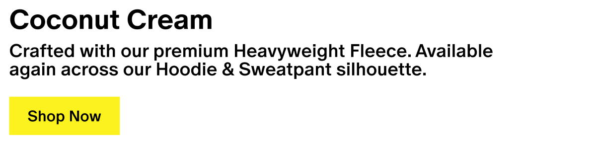 Coconut Cream - Crafted with our premium Heavyweight Fleece. Available again across our Hoodie & Sweatpant silhouette. Coconut Cream - Crafted with our premium Heavyweight Fleece. Available again across our Hoodie & Sweatpant silhouette.