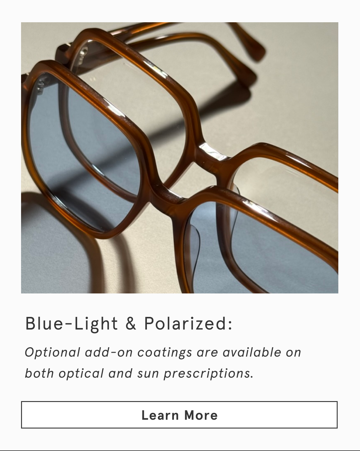 Blue-Light & Polarized: Optional add-on coatings are available on both optical and sun prescriptions.