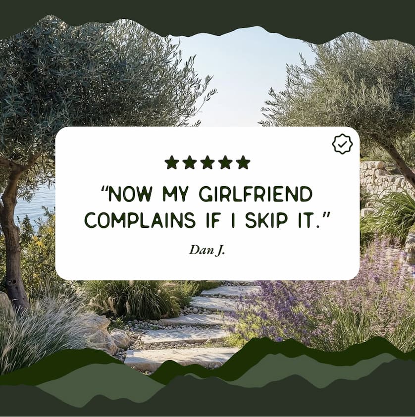 "Now my girlfriend complains if I skip it." Dan J.