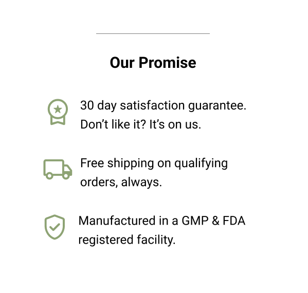 Our Promise - 30 Day Satisfaction. Manufactured in a GMP & FDA registered facility