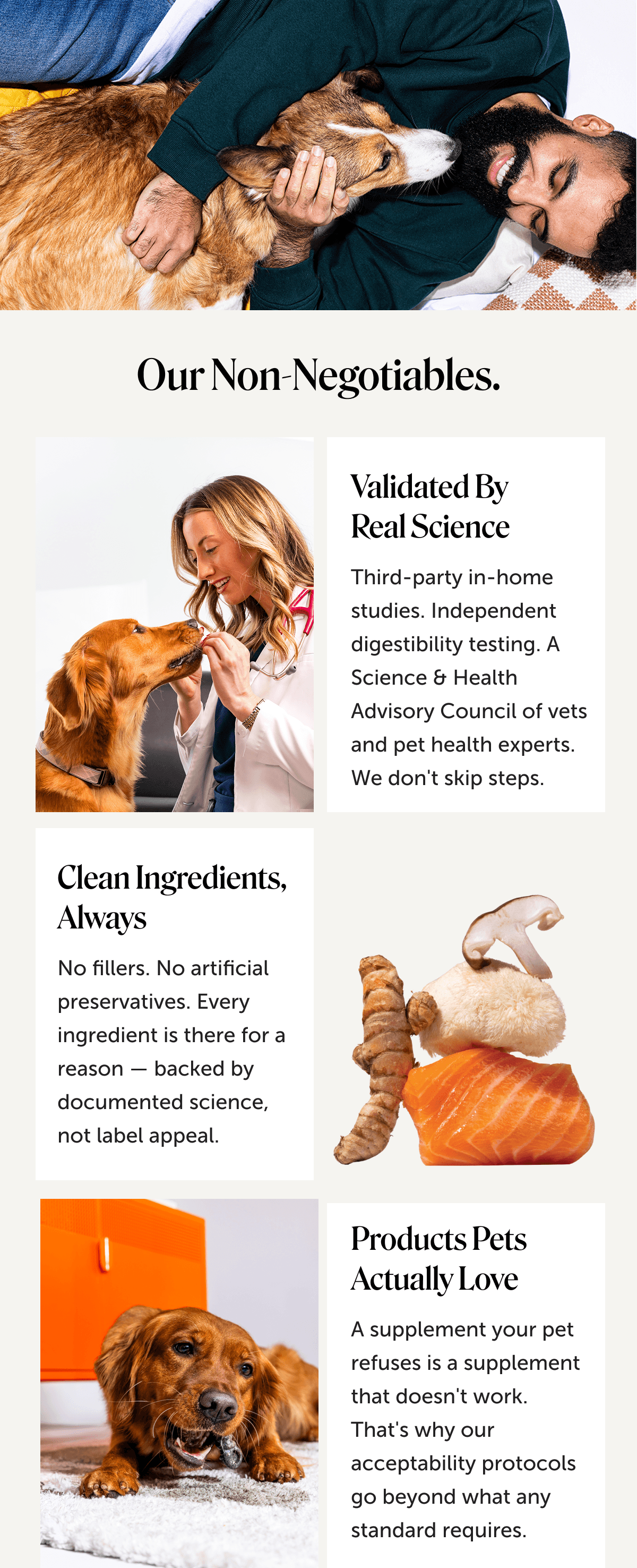 Our Non-negotiables | Validated by Real Science: Third-party in-home studies. Independent digestibility testing. A Science & Health Advisory Council of vets and pet health experts. We don't skip steps. | Clean Ingredients, Always:  No fillers. No artificial preservatives. Every ingredient is there for a reason — backed by documented science, not label appeal.