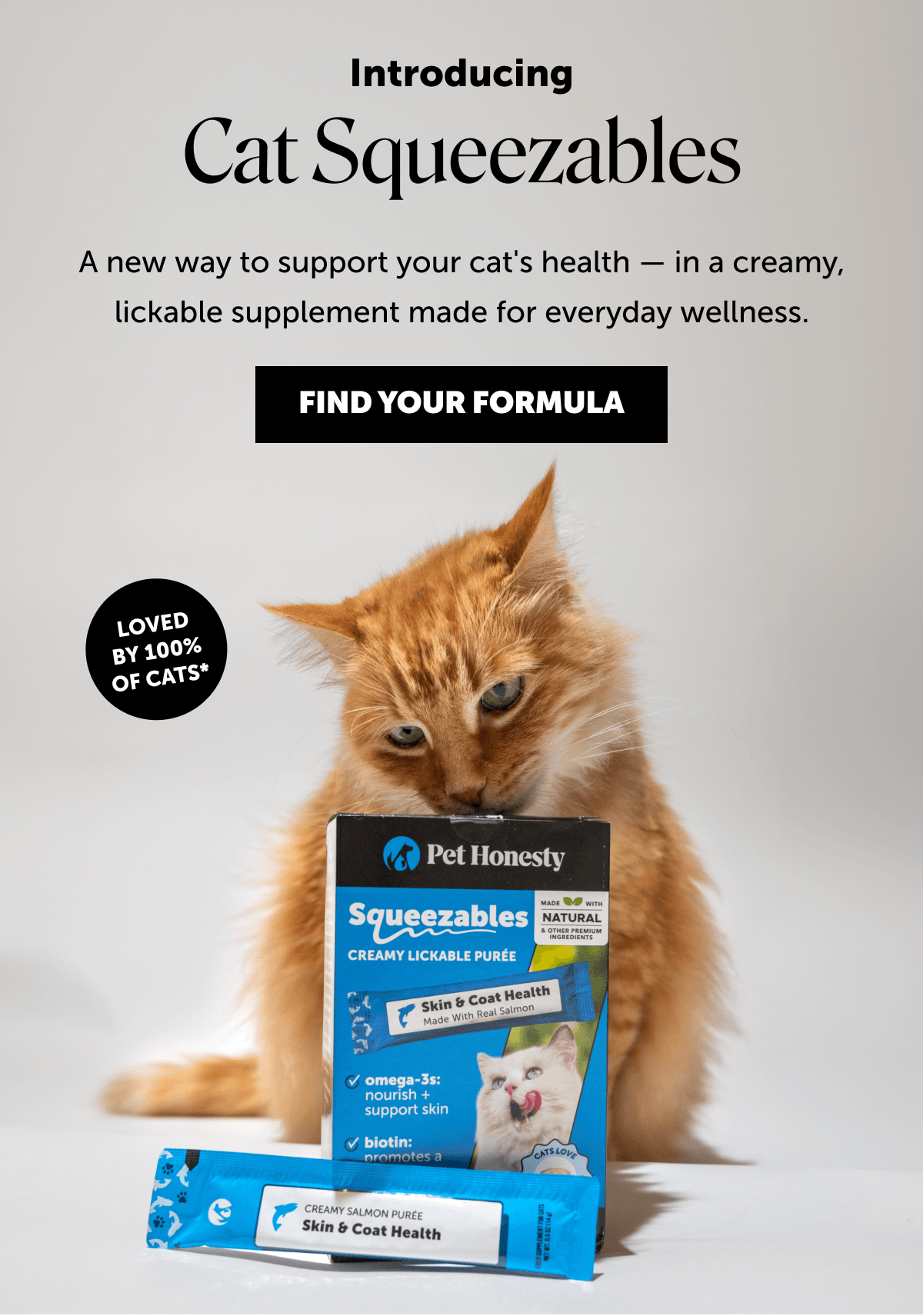 Introducing: Cat Squeezables | A new way to support your cat's health — in a creamy, lickable supplement made for everyday wellness. | FIND YOUR FORMULA | Loved by 100% of cats*