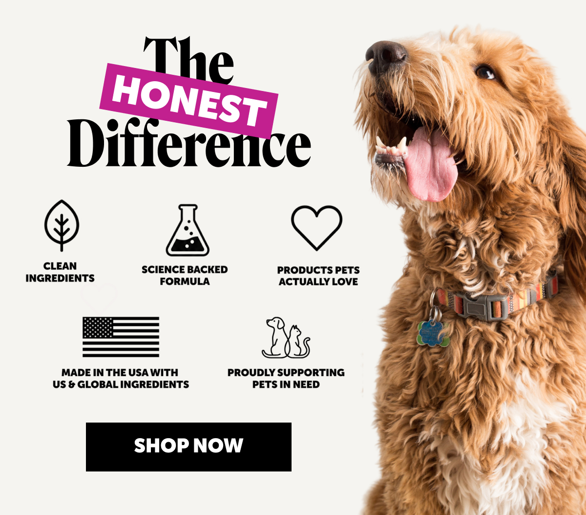 The Honest Difference | Clean ingredients, science-backed formula, products pets actually love, made in the USA, proudly supporting pets in need. | Shop now