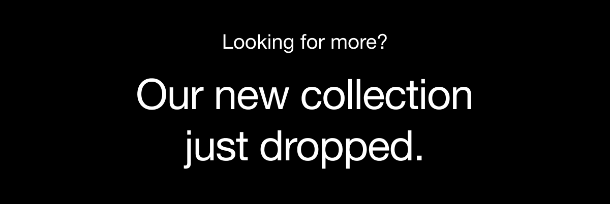 Looking for more? Our new collection just dropped
