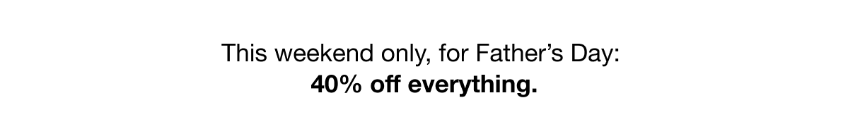 This weekend only, for Father’s Day:  40% off everything.