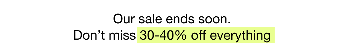 Our sale ends soon. Don't miss 30-40% off everything