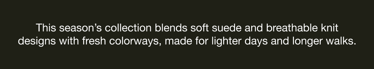 This season’s collection blends soft suede and breathable knit designs with fresh colorways, made for lighter days and longer walks.