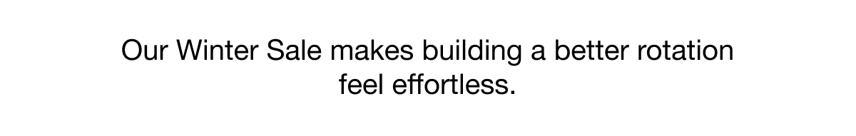 OUR WINTER SALE MAKES BUILDING A BETTER ROTATION FEEL EFFORTLESS