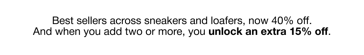 Best sellers across sneakers and loafers, now 40% off. And when you add two or more, you unlock an extra 15% off.