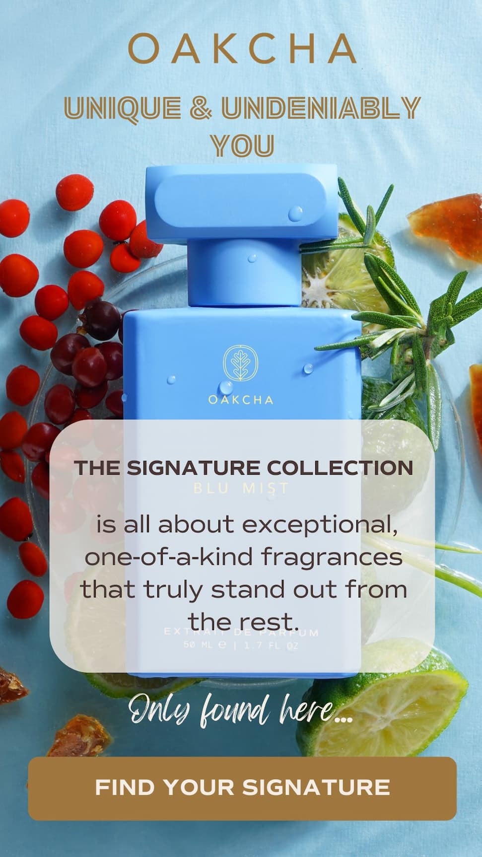 Oakcha. Unique and undeniably you. The Signature Collection. Only Found here. Find Your Signature.
