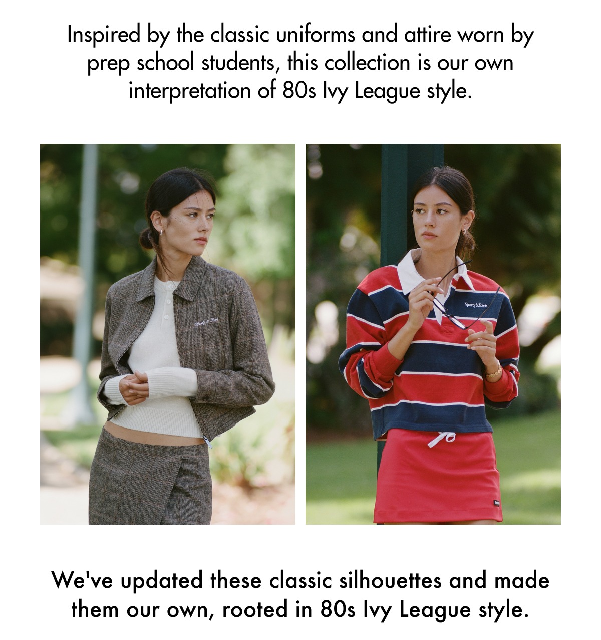 Inspired by the classic uniforms and attire worn by prep school students, this collection is our own interpretation of 80s Ivy League style. We've updated these classic silhouettes and made them our own, rooted in 80s Ivy League style.