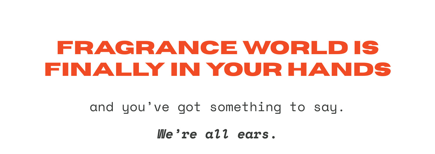 Fragrance World is finally in your hands and you've for something to say. We're all ears.