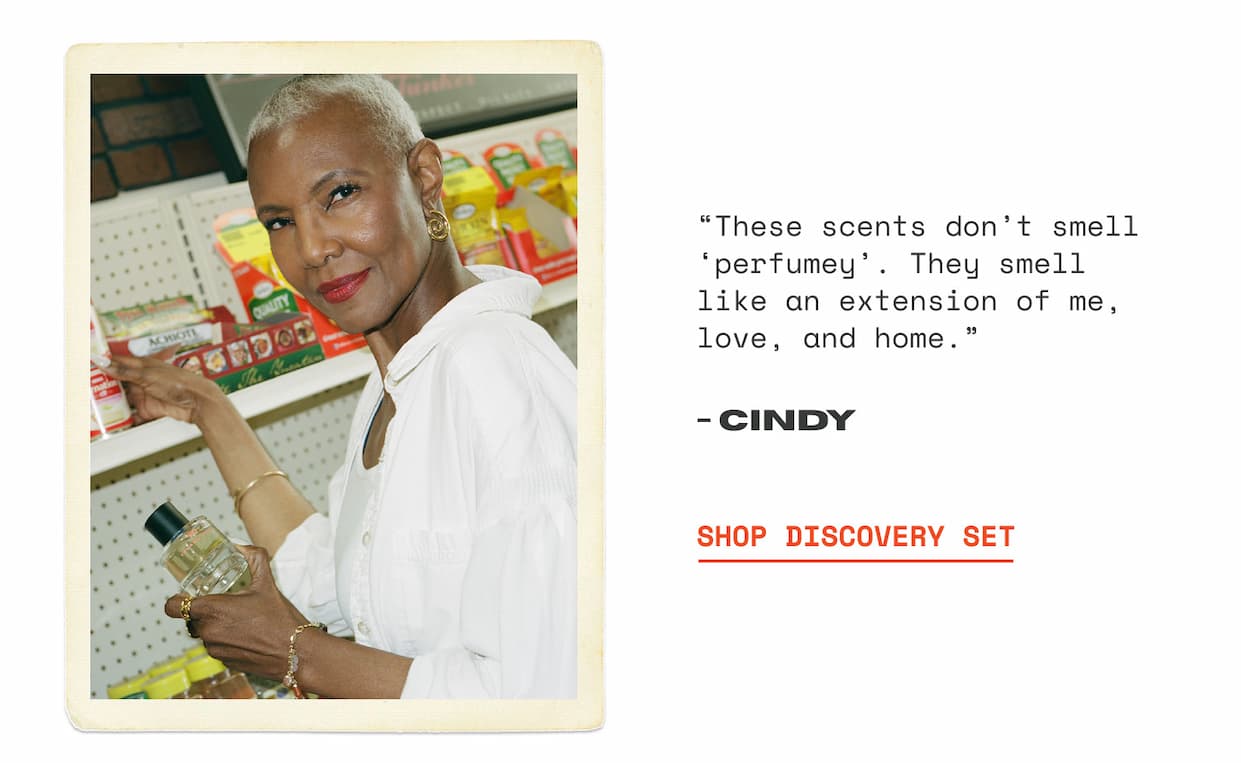 “These scents don’t smell ‘perfumey’. They smell like an extension of me, love, and home.” - CINDY