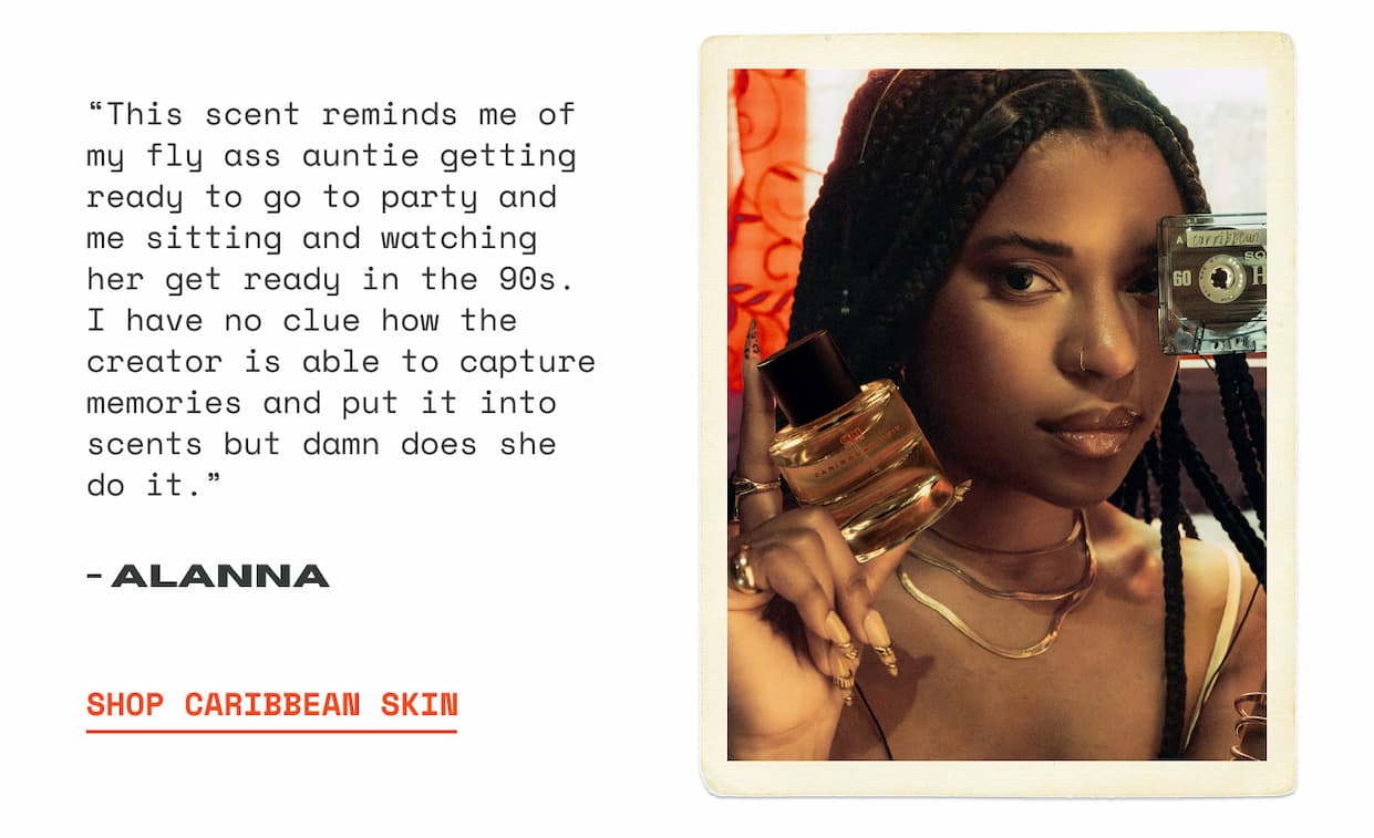 “This scent reminds me of my fly ass auntie getting ready to go to party and me sitting and watching her get ready in the 90s. I have no clue how the creator is able to capture memories and put it into scents but damn does she do it.” - Alanna