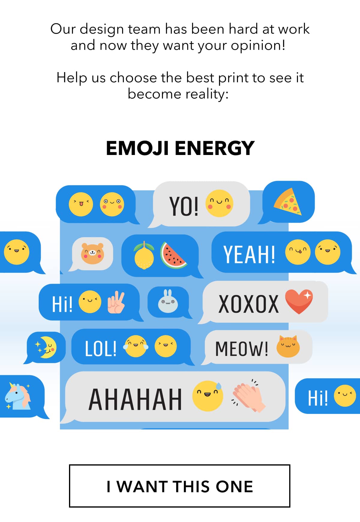 Our design team has been hard at work and they want your opinion!   Help us choose the nicest print to see it become reality:  Emoji Energy  I WANT THIS ONE