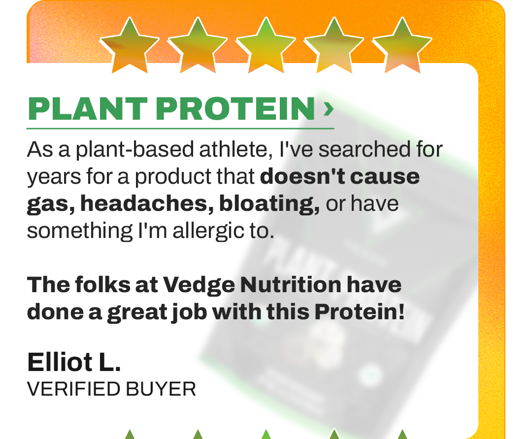 GREAT PRODUCT!!  As a plant-based athlete, I've searched literally for years for a product that doesn't cause gas, headaches, bloating, or have something I'm allergic to.  I've tried a dozen other protein powders, but something always messes with me. The folks at Vedge Nitrition have done a great job with this product. Thank you!  Elliot L. VERIFIED BUYER