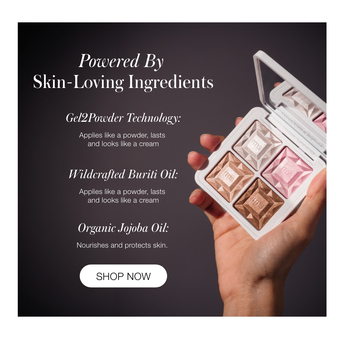 Powered By Skin-Loving Ingredients Gel2Powder Technology: Applies like a powder, lasts and looks like a cream Wildcrafted Buriti Oil: Nourishing antioxidant that boosts elasticity Organic Jojoba Oil: Nourishes and protects skin. 