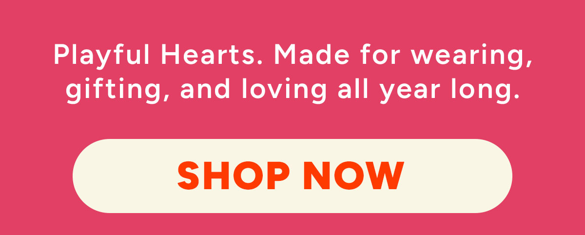 Playful Hearts. Made for wearing, gifting, and loving all year long.