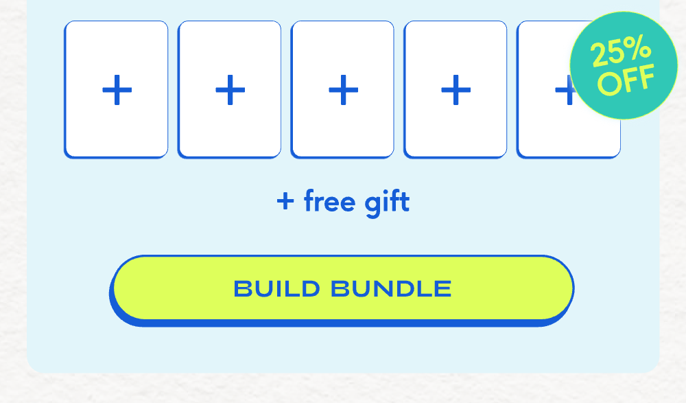 25% off + free gift BUILD YOUR BUNDLE