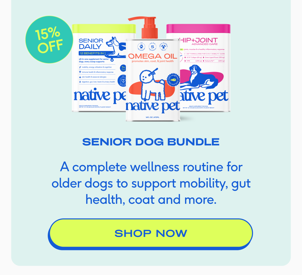 15% off senior dog bundle A complete wellness routine for older dogs to support mobility, gut health, coat and more. shop now