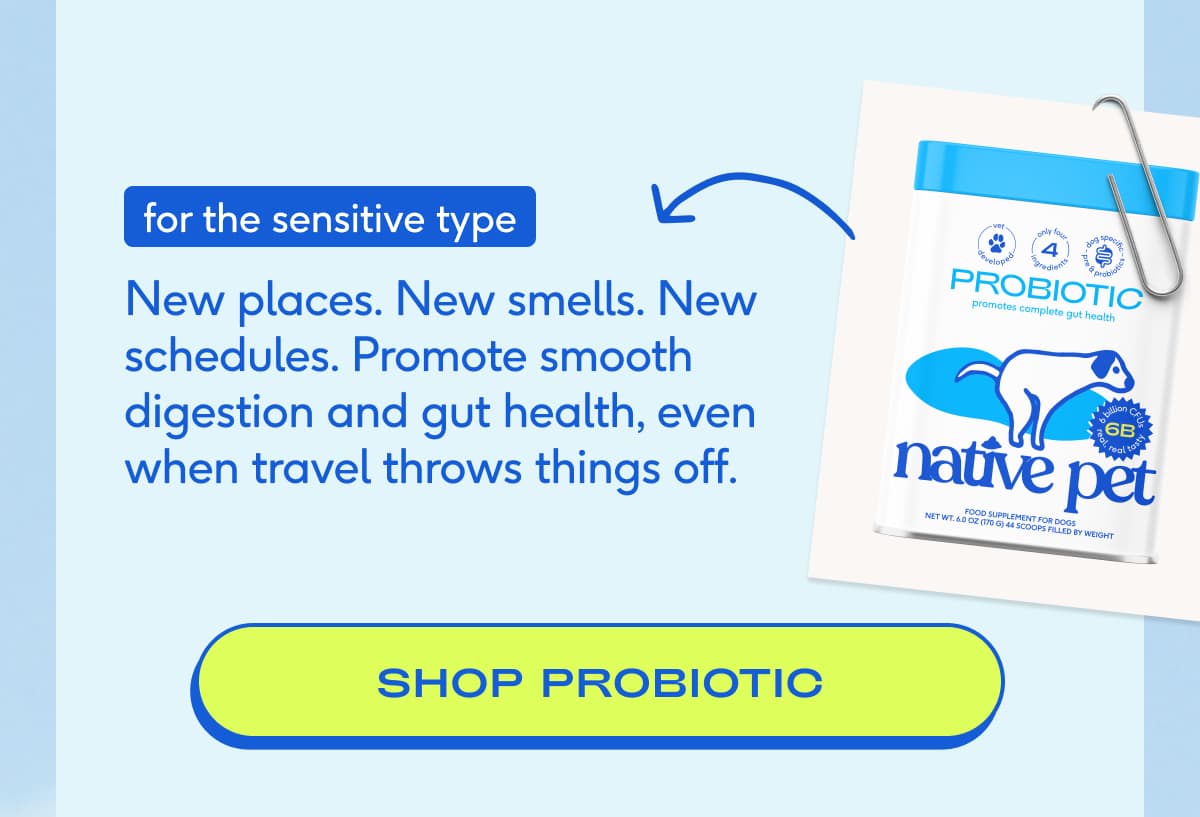 for the sensitive type New places. New smells. New schedules. Promote smooth digestion and gut health, even when travel throws things off. SHOP probiotic