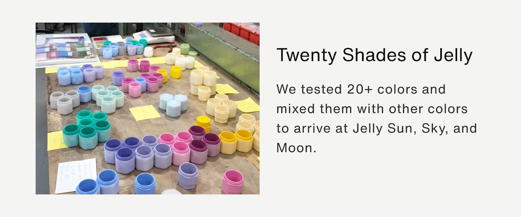 Click to shop The Jelly Capsule Collection. Twenty Shades of Jelly.  We tested 20+ colors and mixed them with other colors to arrive at Jelly Sun, Sky, and Moon.