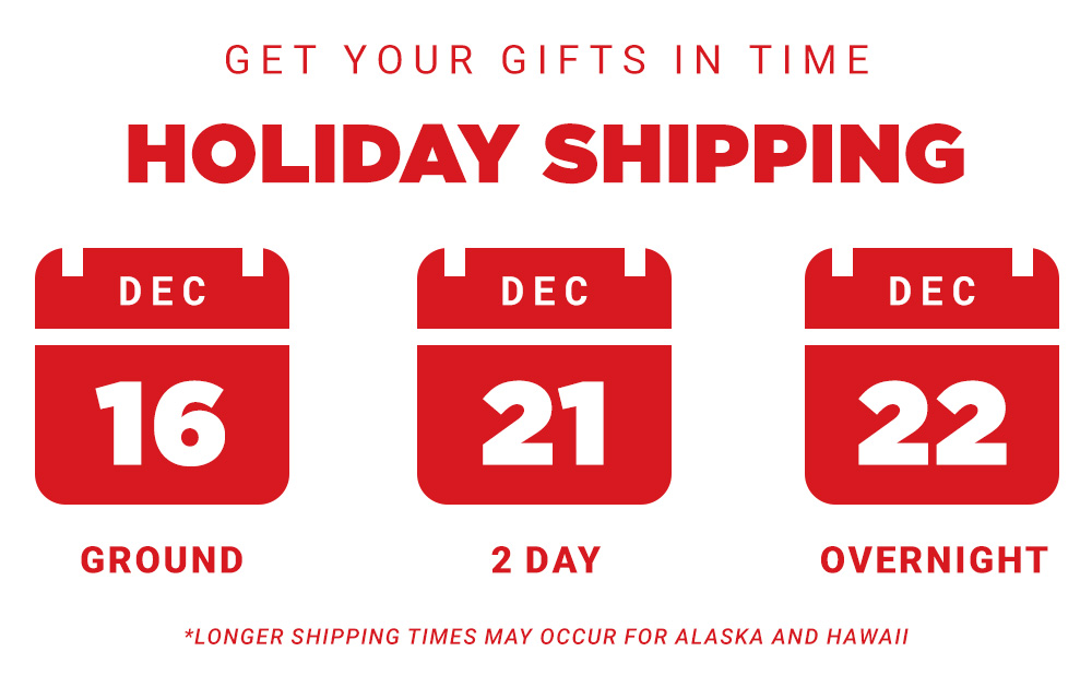 Get Your Gifts in Time. Holiday Shipping. December 16 - Ground Shipping, Dec 21 - 2-Day Shipping, Dec 22 - Overnight Shipping. *Longer shipping times may occur for Alaska and Hawaii.,