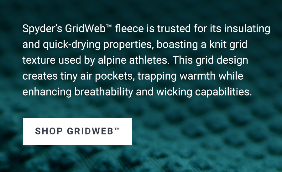 Spyder's GridWeb™ fleece is trusted for its insulating and quick-drying properties, boasting a knit grid texture used by alpine athletes. This grid design creates tiny air pockets, trapping warmth while enhancing breathability and wicking capabilities. Shop Gridweb™