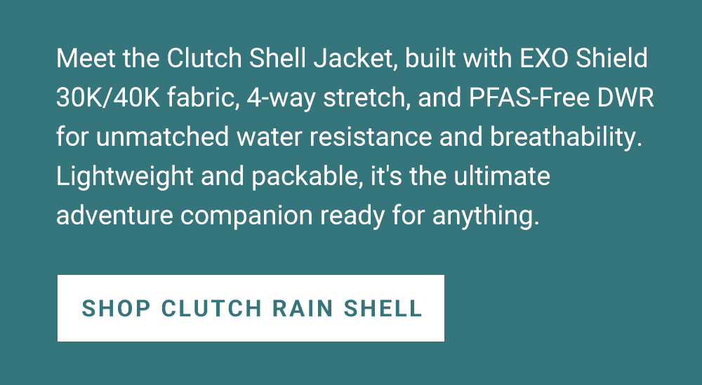Meet the Clutch Shell Jacket, built with EXO Shield 30K/40K fabric, 4-way stretch, and PFAS-Free DWR for unmatched water resistance and breathability. Lightweight and packable, it's the ultimate adventure companion ready for anything. Shop Clutch Rain Shell.