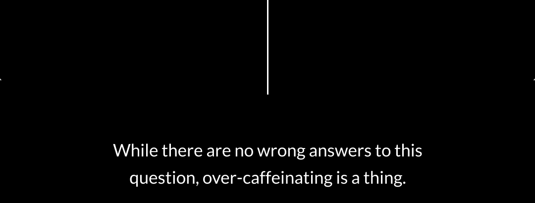 While there are no wrong answers to this question, over-caffeinating is a thing. 
