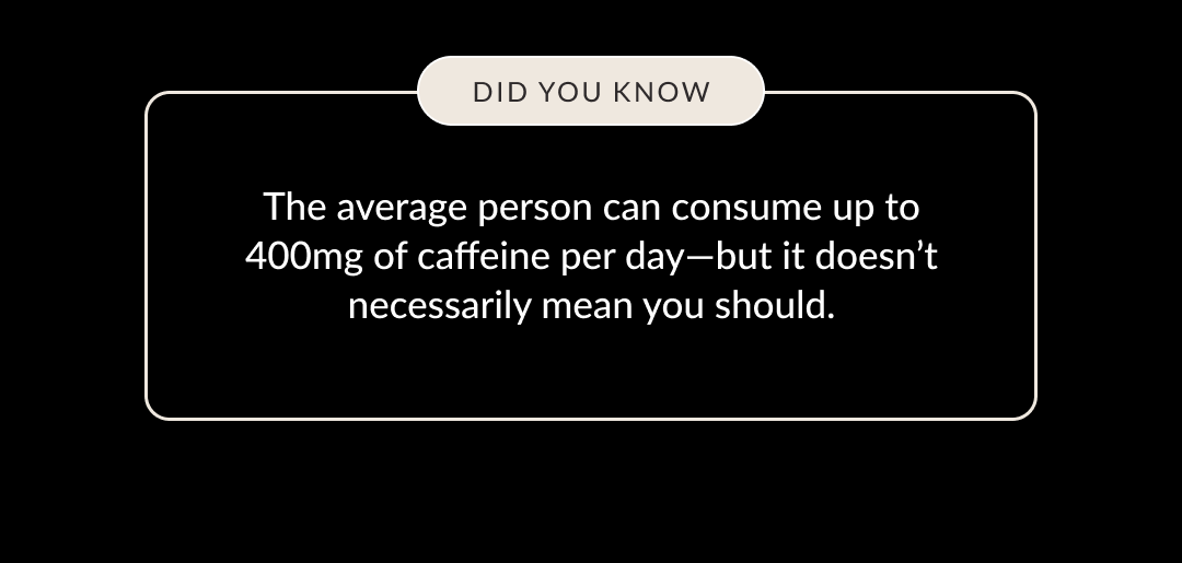 Did you know? The average person can consume up to 400mg of caffeine per day—but it doesn’t necessarily mean you should.