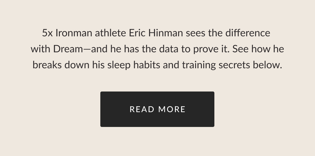 5x Ironman athlete Eric Hinman sees the difference  with Dream—and he has the data to prove it. See how he breaks down his sleep habits and training secrets below.