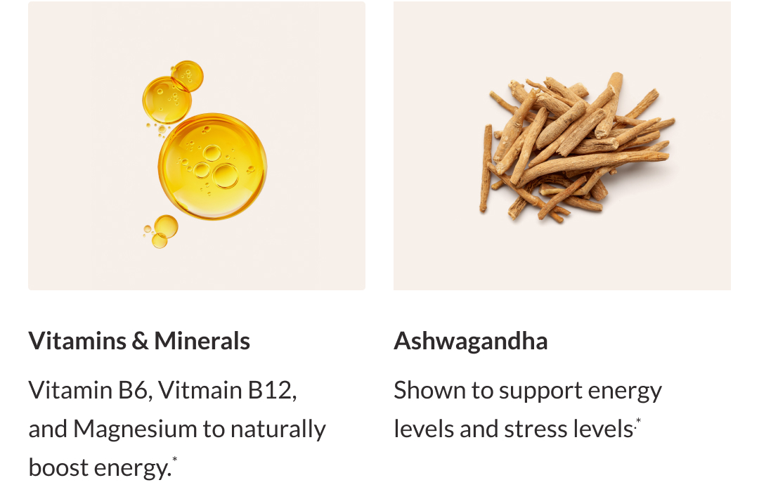 Vitamin B6, B12, and Magnesium to naturally boost energy. Ashwagandha , shown to support energy and stress levels.