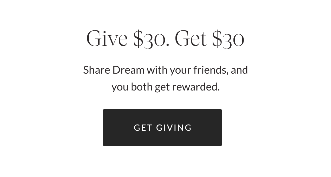 GIVE $30. GET $30. Share Dream with your friends, and you both get rewarded.