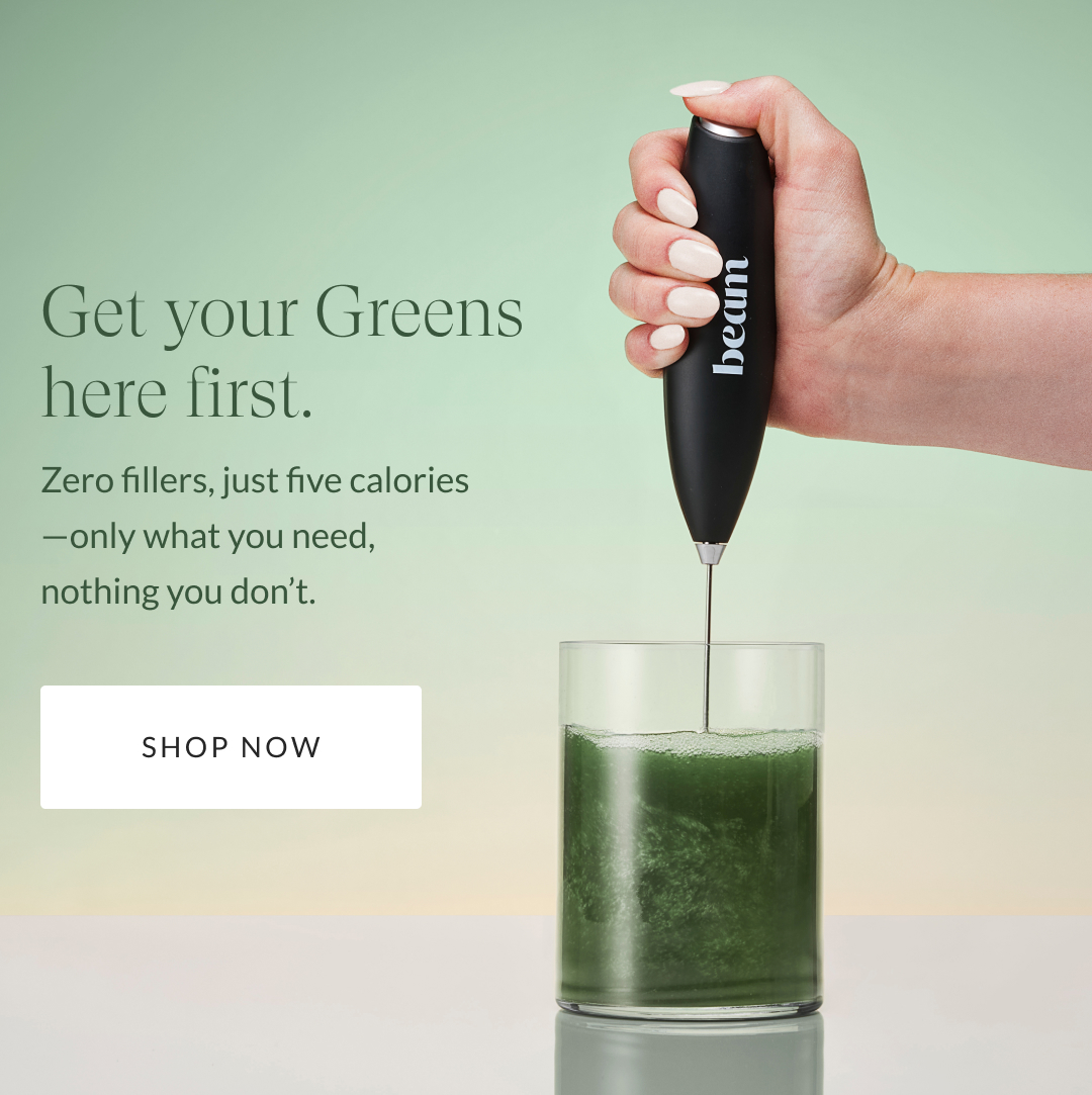 Get your Greens here first. Zero fillers, just five calories—only what you need, nothing you don’t. 