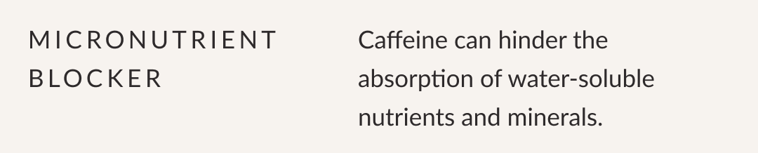 Micronutrient Blocker - Caffeine can hinder the absorption of water-soluble nutrients and minerals.