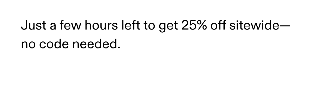Just a few hours left to get 25% off sitewide--no code needed.