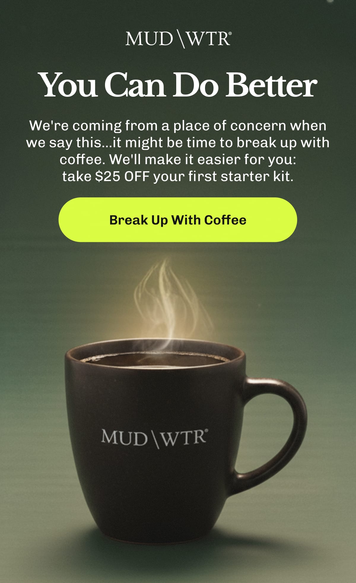 You Can Do Better – We're coming from a place of concern when we say this...it might be time to break up with coffee. | We'll make it easier for you: take $25 OFF your first starter kit. | Break Up With Coffee
